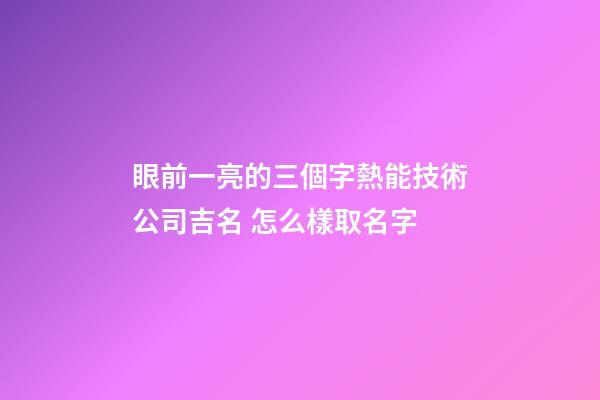 眼前一亮的三個字熱能技術公司吉名 怎么樣取名字-第1張-公司起名-玄機派